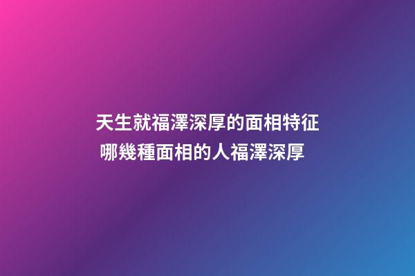 天生就福澤深厚的面相特征 哪幾種面相的人福澤深厚
